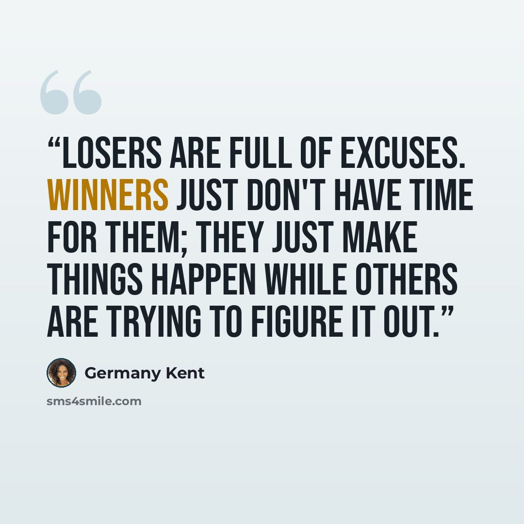 “Losers are full of excuses. Winners just don't have time for them; they just make things happen while others are trying to figure it out.” quote by Germany Kent