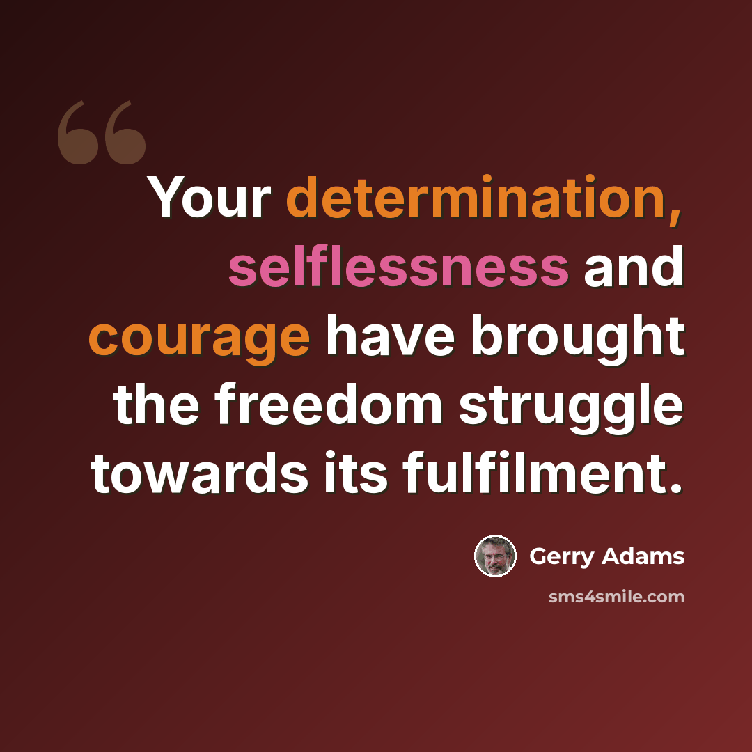 “Your determination, selflessness and courage have brought the freedom struggle towards its fulfilment.” quote by Gerry Adams