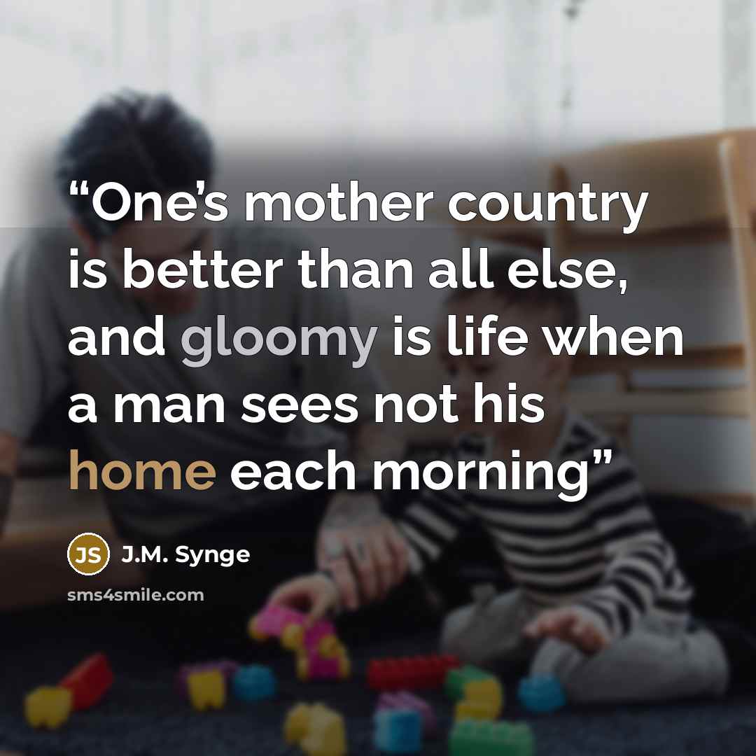 “One’s mother country is better than all else, and gloomy is life when a man sees not his home each morning” quote by J.M. Synge