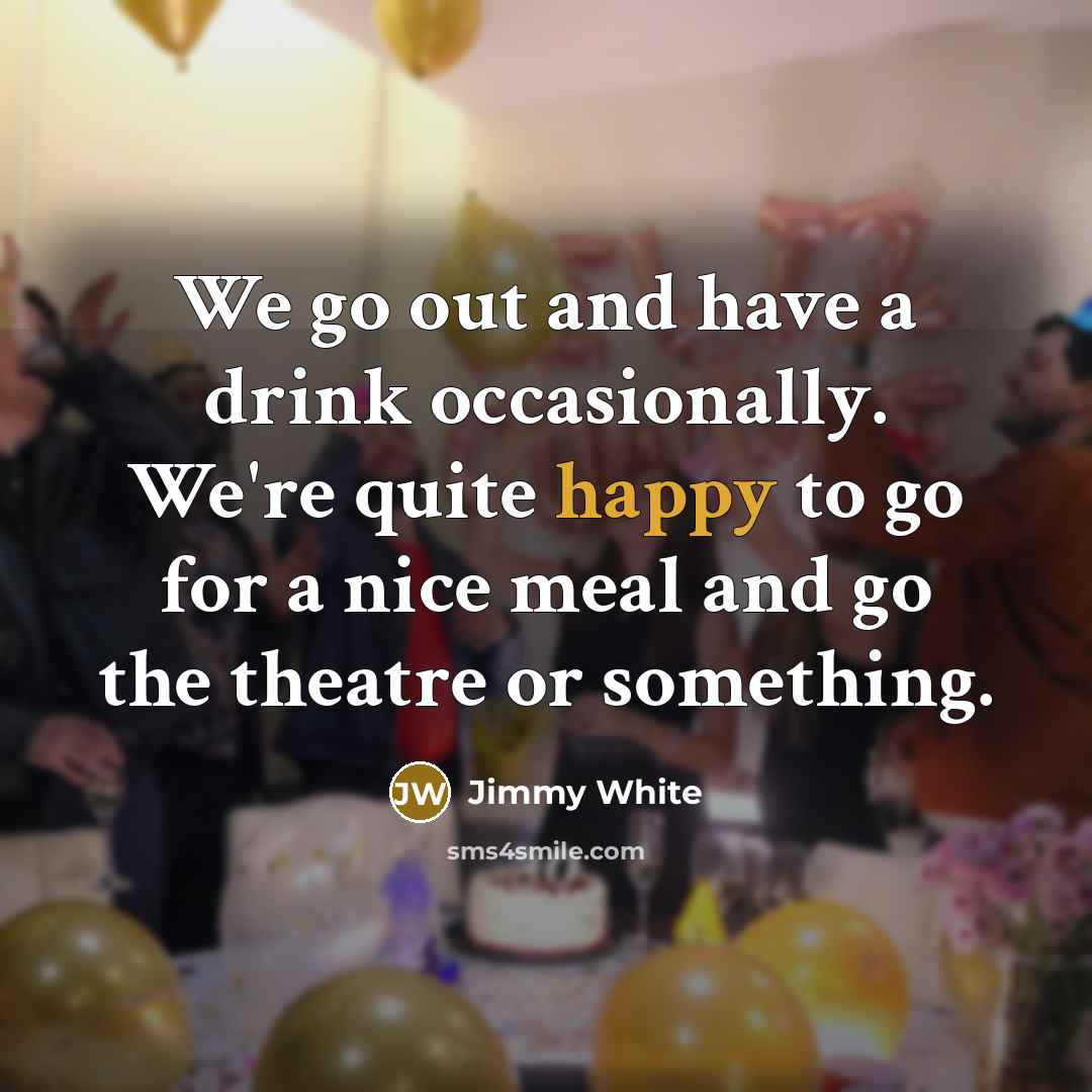 “We go out and have a drink occasionally. We're quite happy to go for a nice meal and go the theatre or something.” quote by Jimmy White
