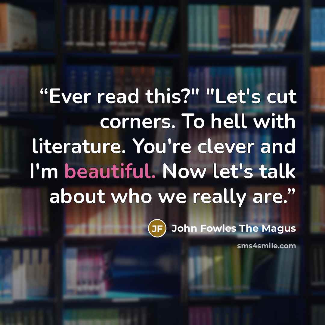 “Ever read this?" "Let's cut corners. To hell with literature. You're clever and I'm beautiful. Now let's talk about who we really are.” quote by John Fowles The Magus