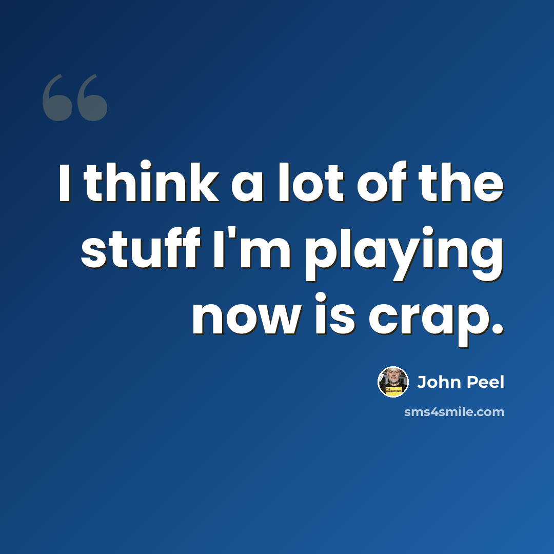 “I think a lot of the stuff I'm playing now is crap.” quote by John Peel