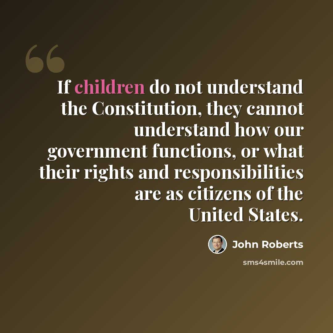 “If children do not understand the Constitution, they cannot understand how our government functions, or what their rights and responsibilities are as citizens of the United States.” quote by John Roberts