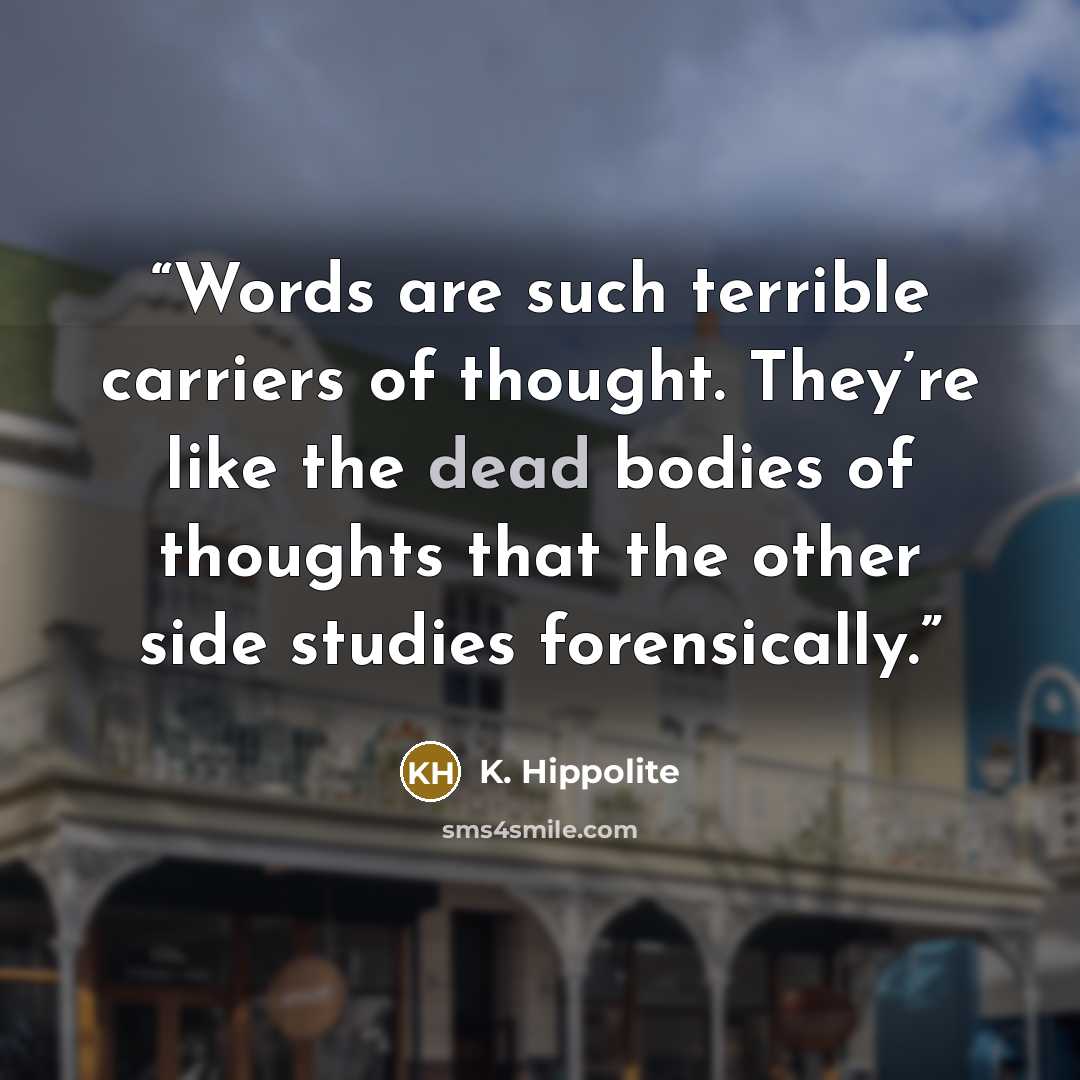 “Words are such terrible carriers of thought. They’re like the dead bodies of thoughts that the other side studies forensically.” quote by K. Hippolite