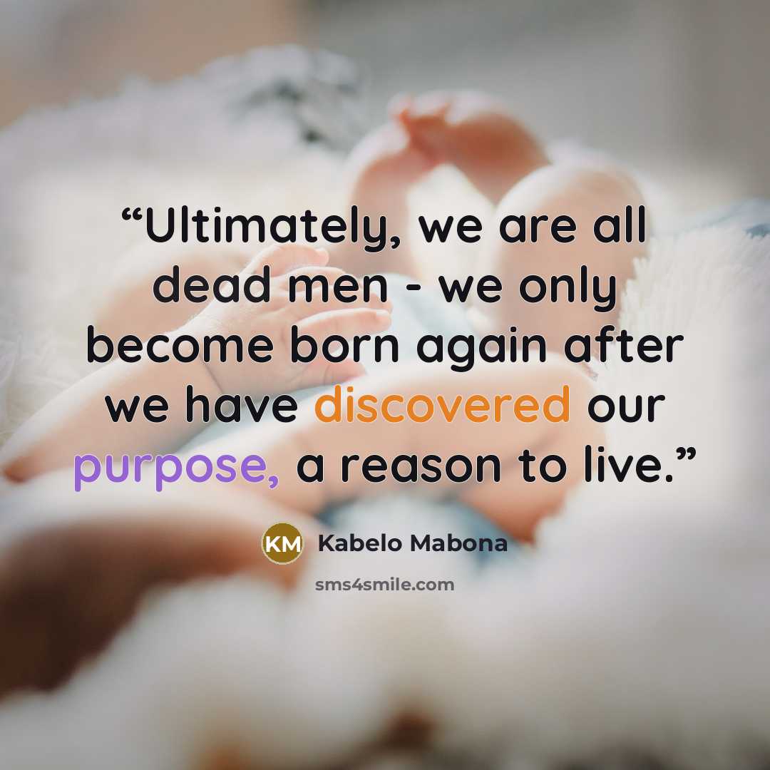 “Ultimately, we are all dead men - we only become born again after we have discovered our purpose, a reason to live.” quote by Kabelo Mabona