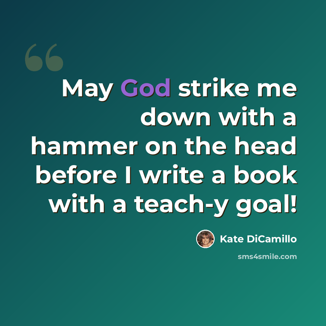 “May God strike me down with a hammer on the head before I write a book with a teach-y goal!” quote by Kate DiCamillo