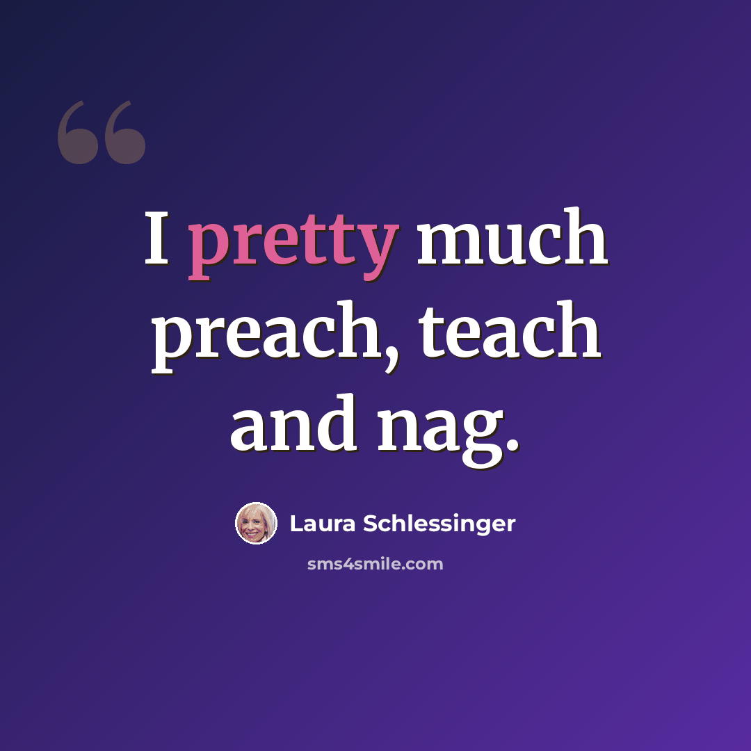 “I pretty much preach, teach and nag.” quote by Laura Schlessinger