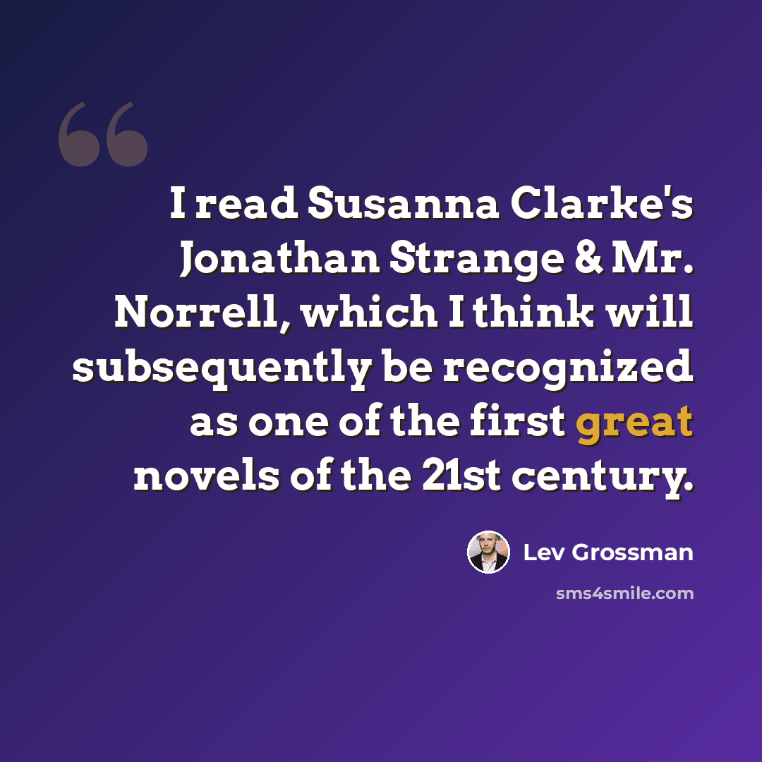 “I read Susanna Clarke's Jonathan Strange & Mr. Norrell, which I think will subsequently be recognized as one of the first great novels of the 21st century.” quote by Lev Grossman