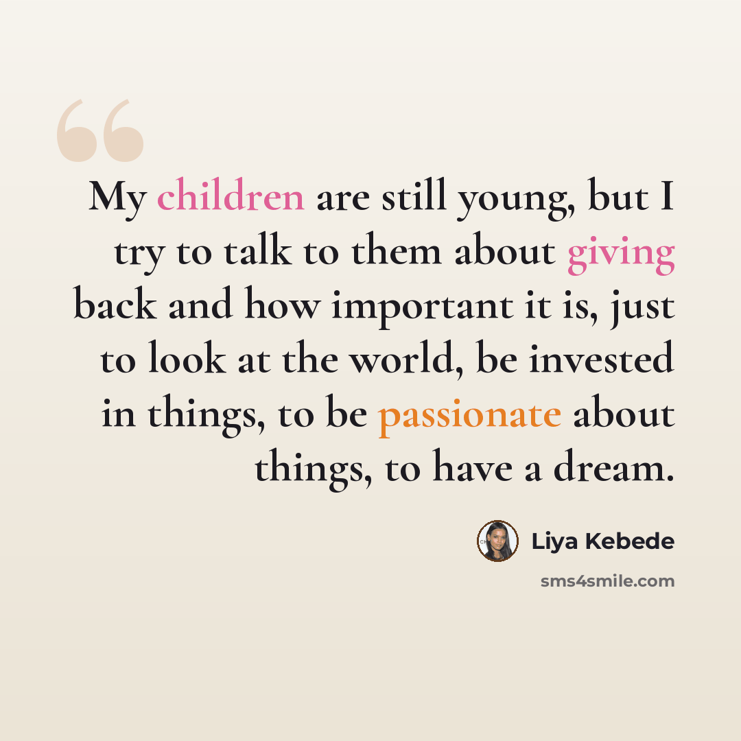 “My children are still young, but I try to talk to them about giving back and how important it is, just to look at the world, be invested in things, to be passionate about things, to have a dream.” quote by Liya Kebede