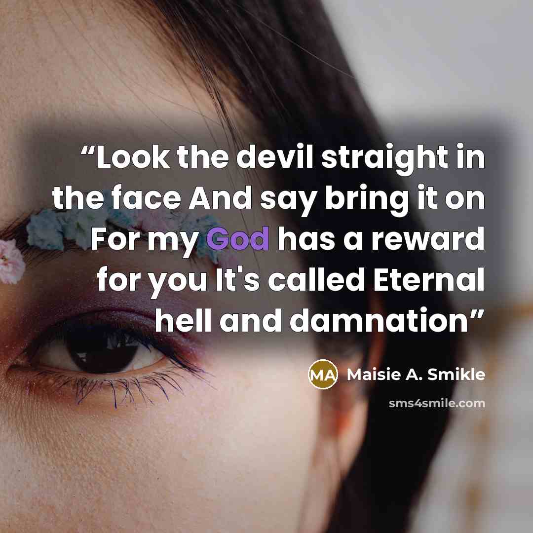“Look the devil straight in the face And say bring it on For my God has a reward for you It's called Eternal hell and damnation” quote by Maisie A. Smikle