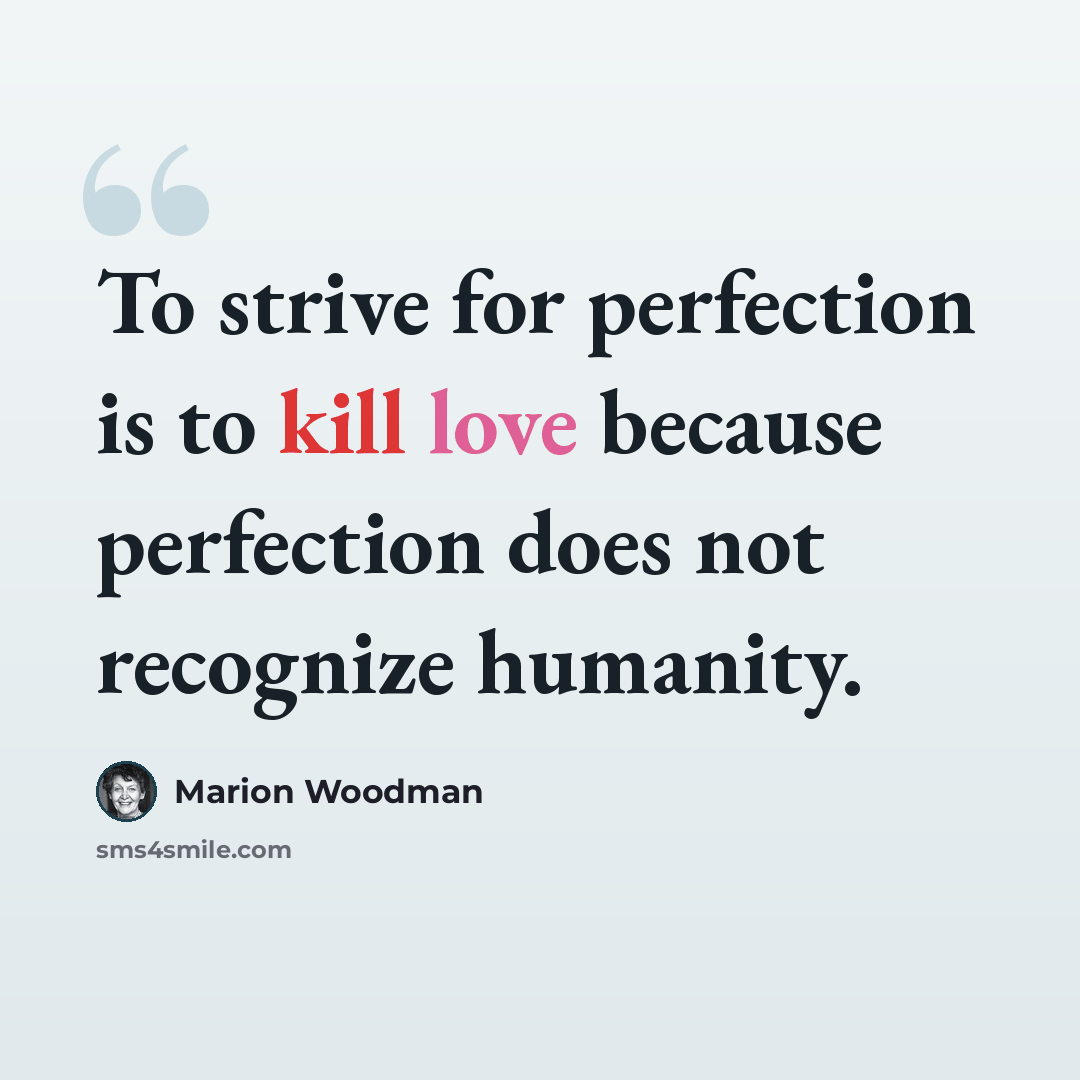 “To strive for perfection is to kill love because perfection does not recognize humanity.” quote by Marion Woodman