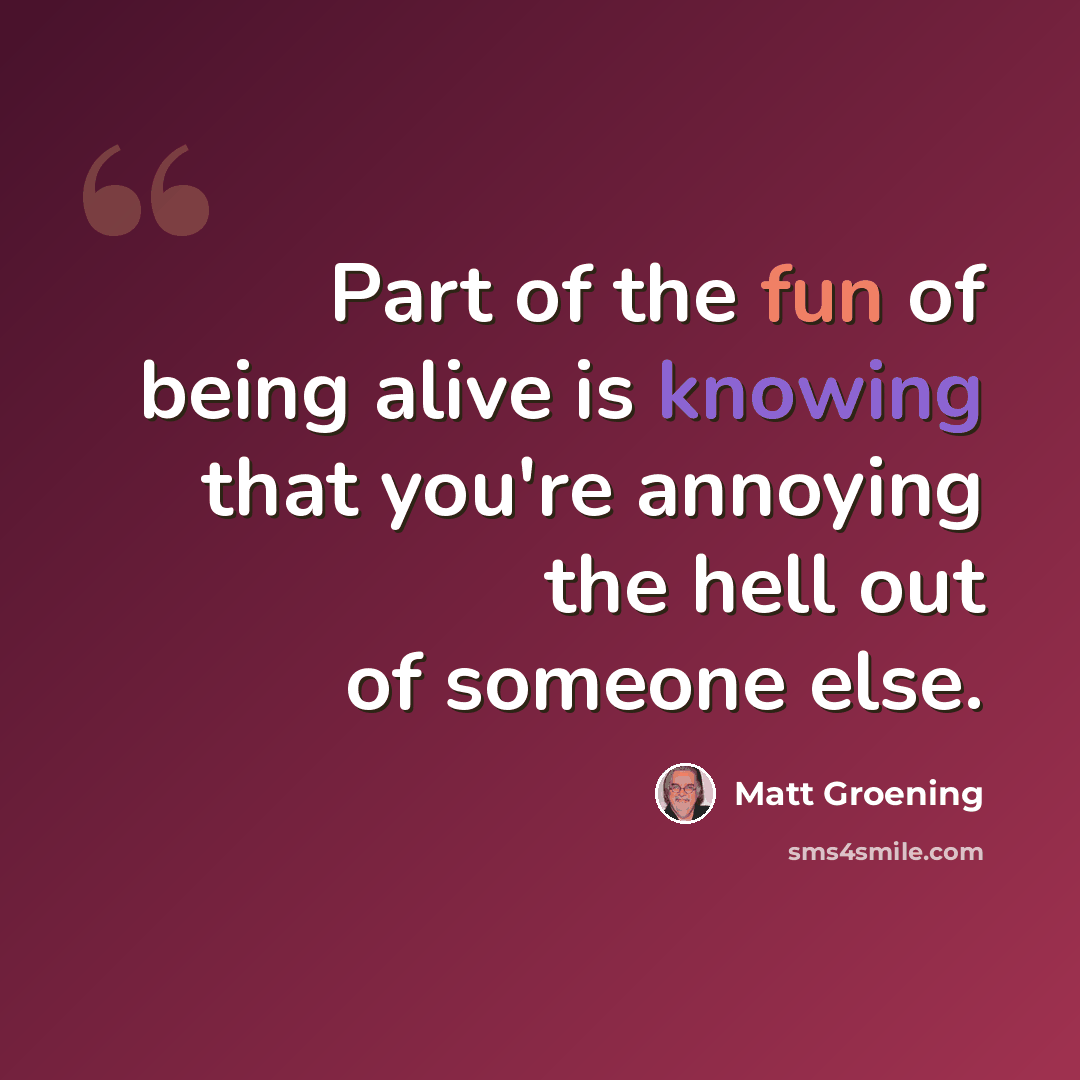 “Part of the fun of being alive is knowing that you're annoying the hell out of someone else.” quote by Matt Groening