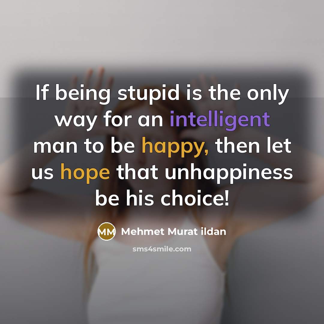 “If being stupid is the only way for an intelligent man to be happy, then let us hope that unhappiness be his choice!” quote by Mehmet Murat Ildan