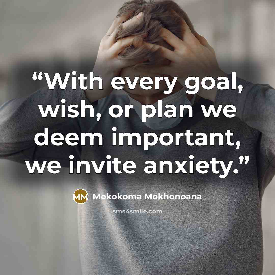 “With every goal, wish, or plan we deem important, we invite anxiety.” quote by Mokokoma Mokhonoana