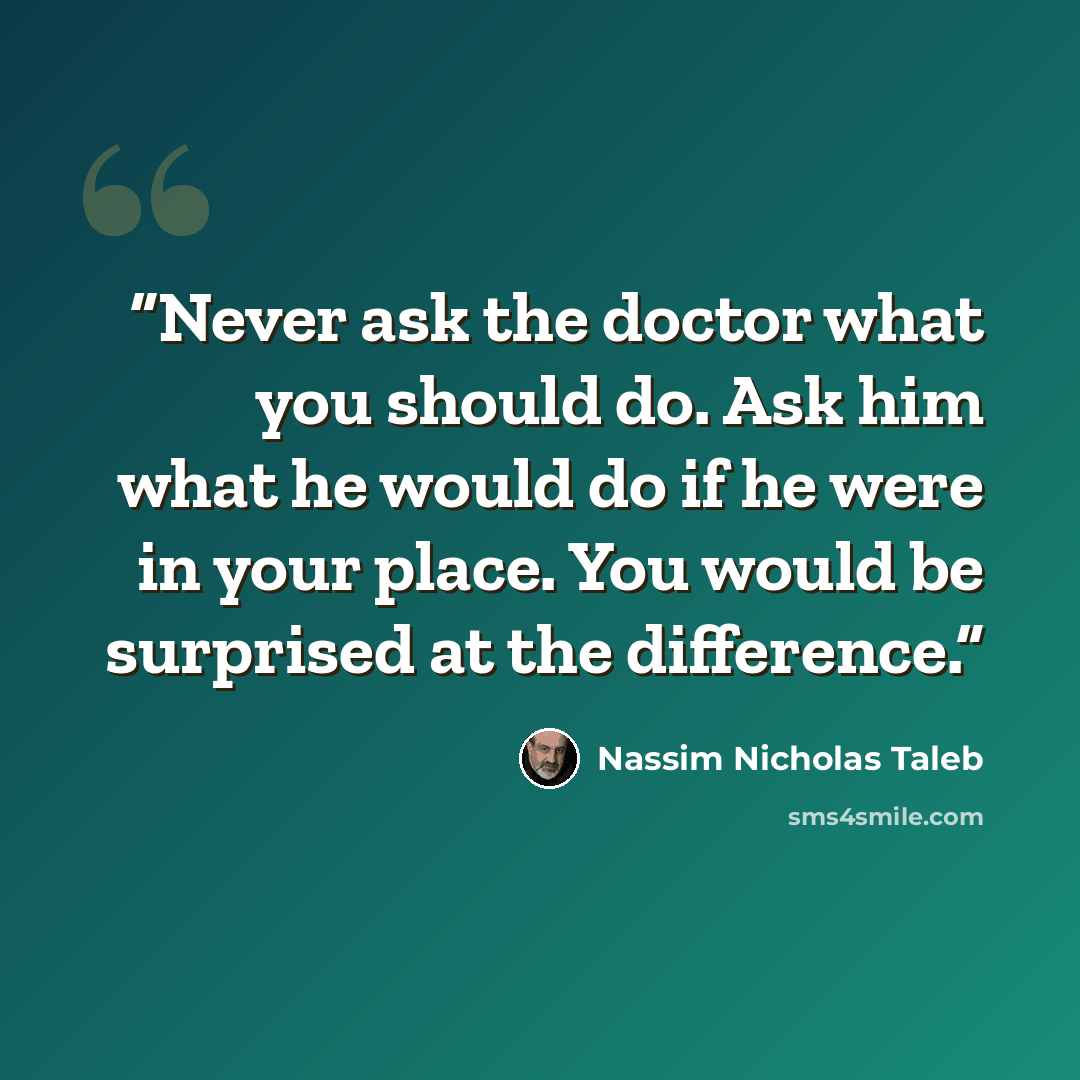 “Never ask the doctor what you should do. Ask him what he would do if he were in your place. You would be surprised at the difference.” quote by Nassim Nicholas Taleb