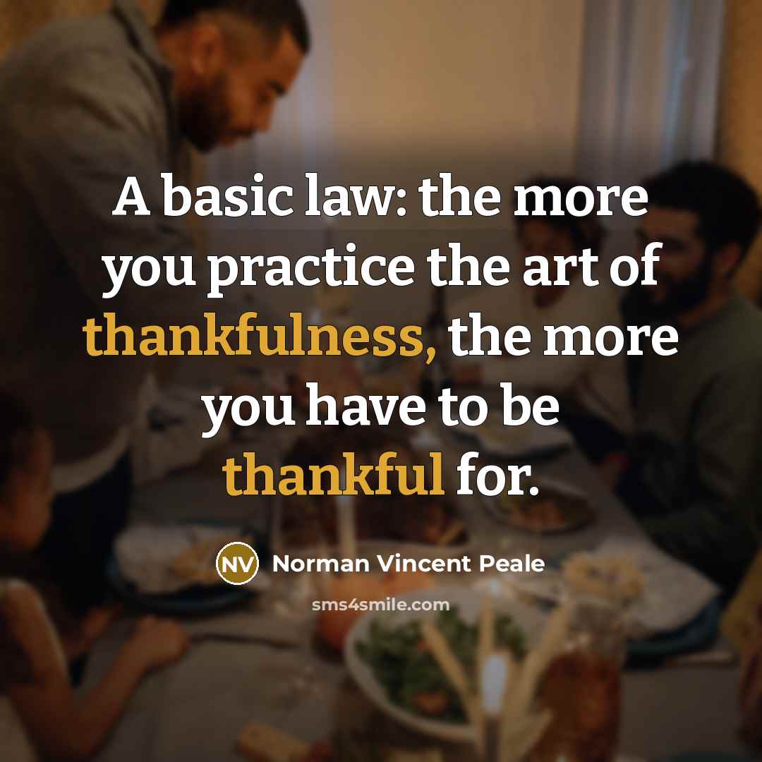 “A basic law: the more you practice the art of thankfulness, the more you have to be thankful for.” quote by Norman Vincent Peale