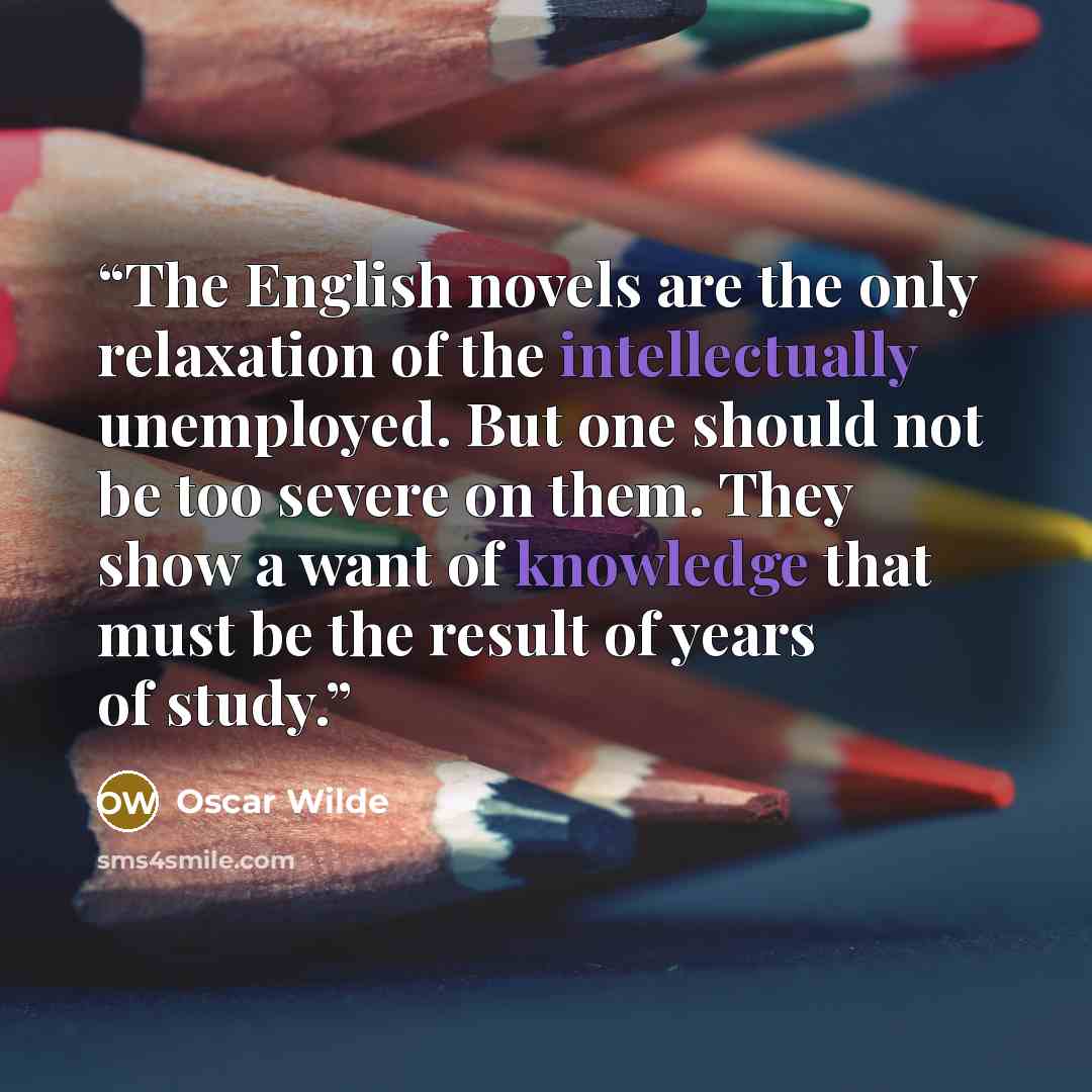 “The English novels are the only relaxation of the intellectually unemployed. But one should not be too severe on them. They show a want of knowledge that must be the result of years of study.” quote by Oscar Wilde