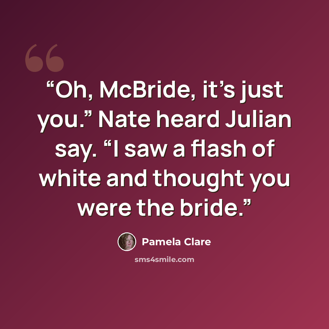 “Oh, McBride, it’s just you.” Nate heard Julian say. “I saw a flash of white and thought you were the bride.” quote by Pamela Clare
