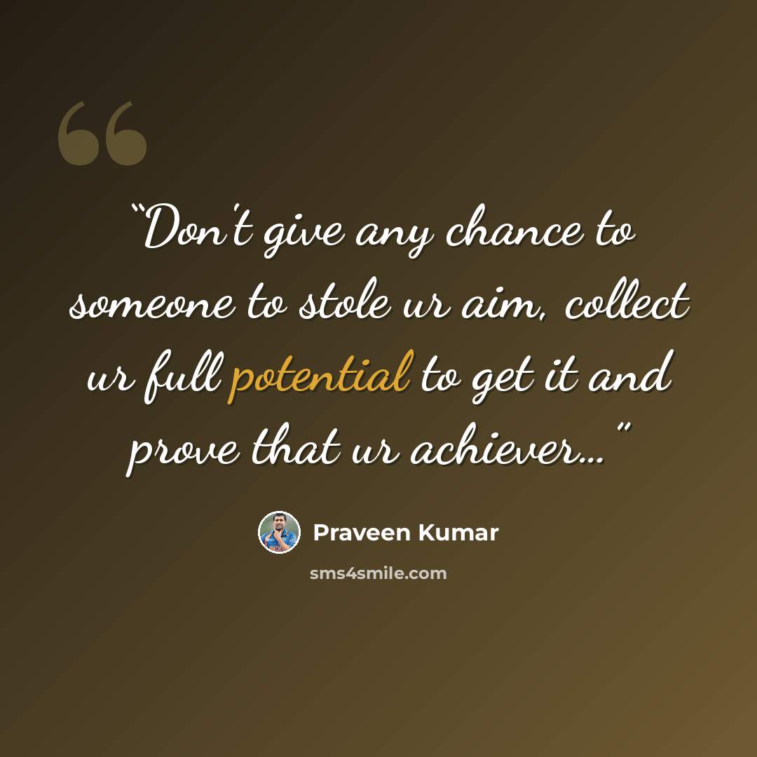 “Don't give any chance to someone to stole ur aim, collect ur full potential to get it and prove that ur achiever…” quote by praveen kumar
