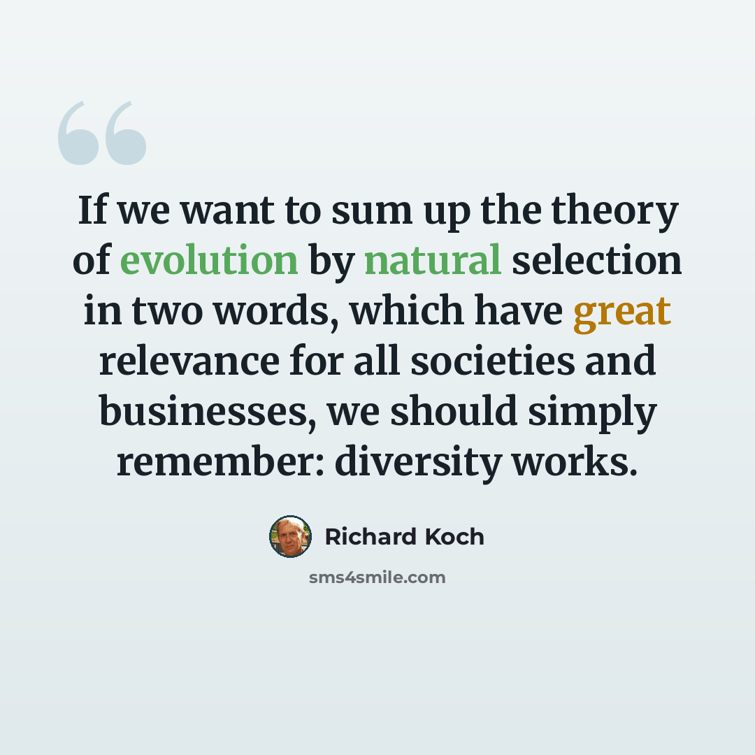 “If we want to sum up the theory of evolution by natural selection in two words, which have great relevance for all societies and businesses, we should simply remember: diversity works.” quote by Richard Koch
