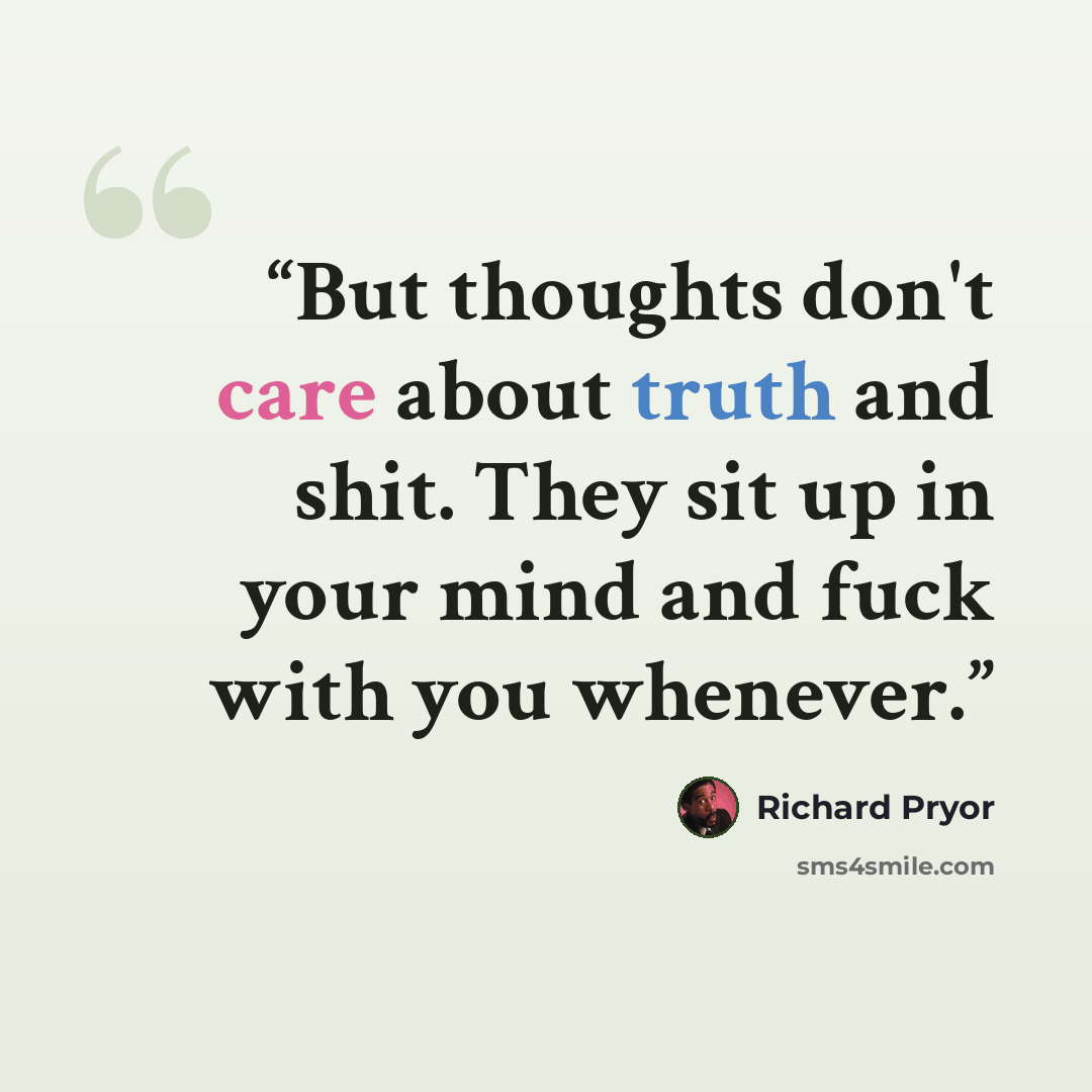 “But thoughts don't care about truth and shit. They sit up in your mind and fuck with you whenever.” quote by Richard Pryor