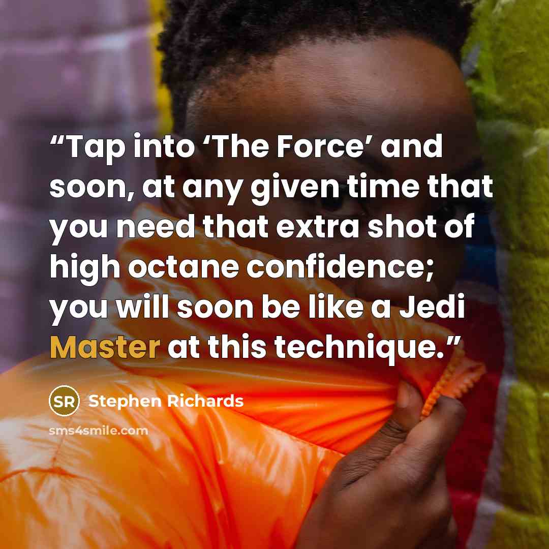 “Tap into ‘The Force’ and soon, at any given time that you need that extra shot of high octane confidence; you will soon be like a Jedi Master at this technique.” quote by Stephen Richards
