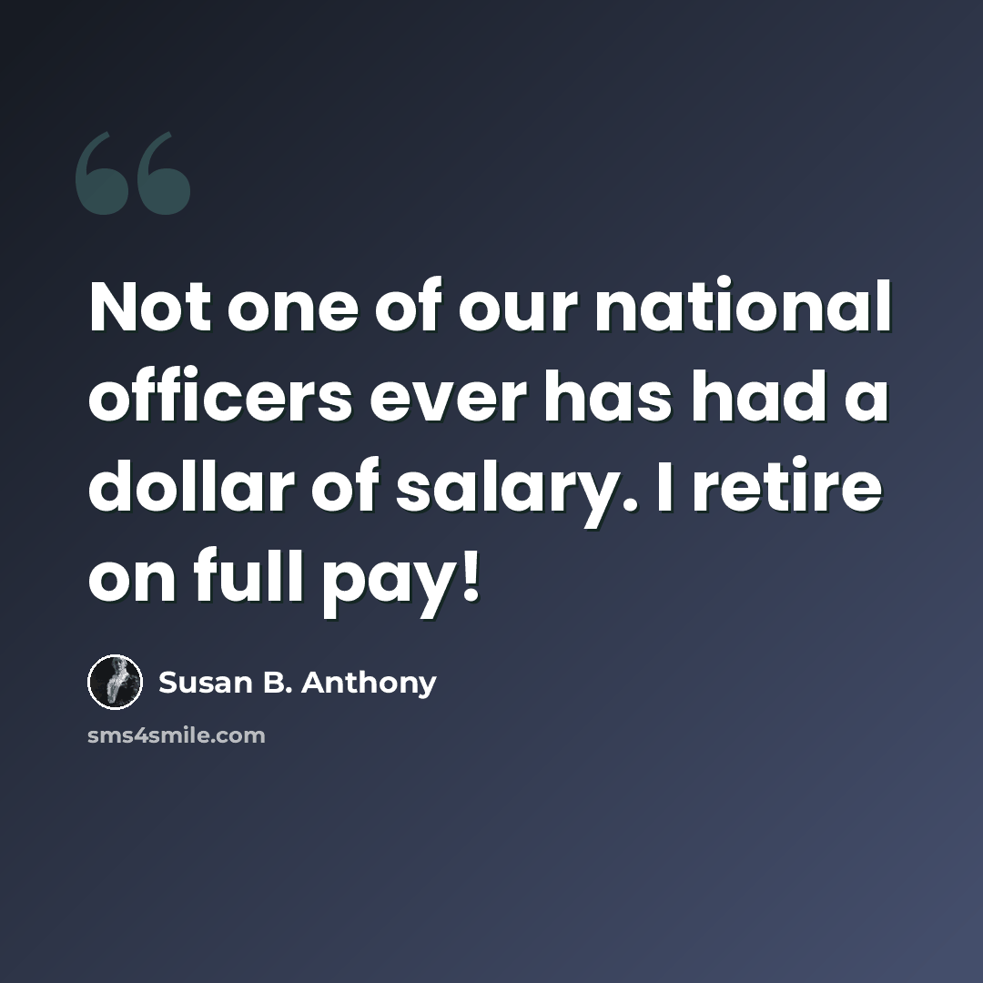 “Not one of our national officers ever has had a dollar of salary. I retire on full pay!” quote by Susan B. Anthony