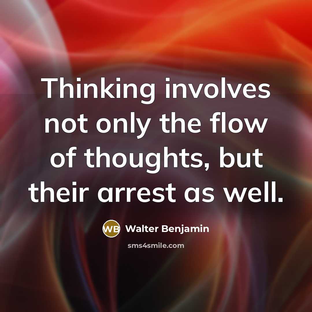 “Thinking involves not only the flow of thoughts, but their arrest as well.” quote by Walter Benjamin