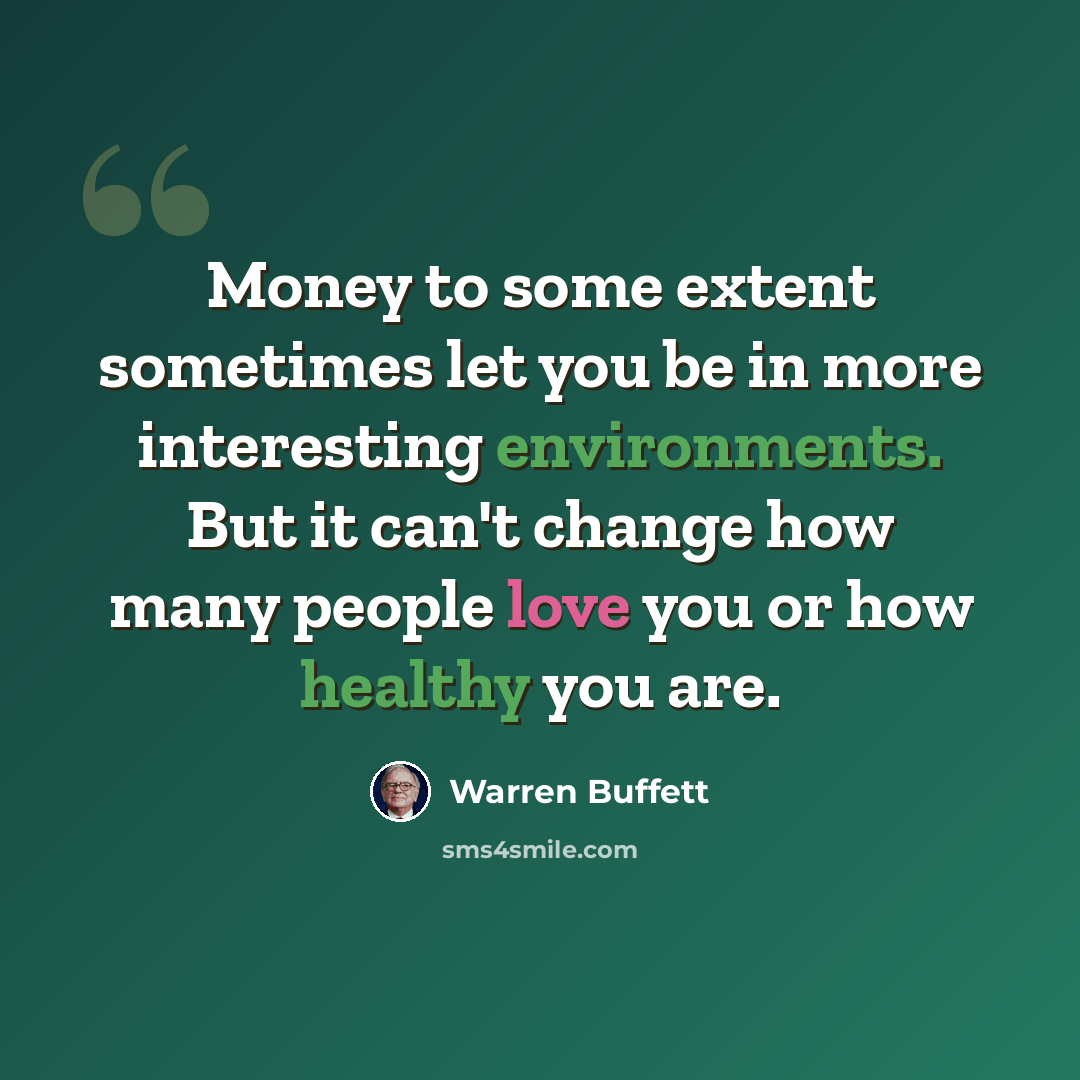 “Money to some extent sometimes let you be in more interesting environments. But it can't change how many people love you or how healthy you are.” quote by Warren Buffett