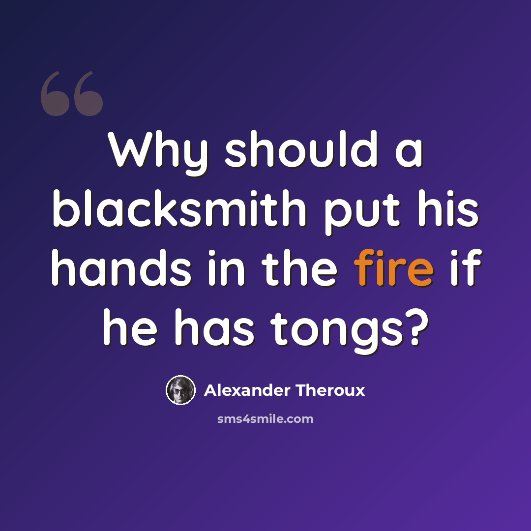 “Why should a blacksmith put his hands in the fire if he has tongs?” quote by Alexander Theroux