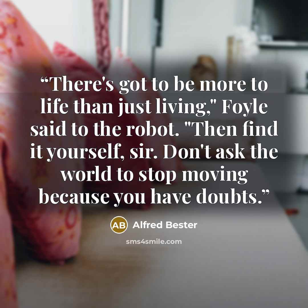 “There's got to be more to life than just living," Foyle said to the robot. "Then find it yourself, sir. Don't ask the world to stop moving because you have doubts.” quote by Alfred Bester