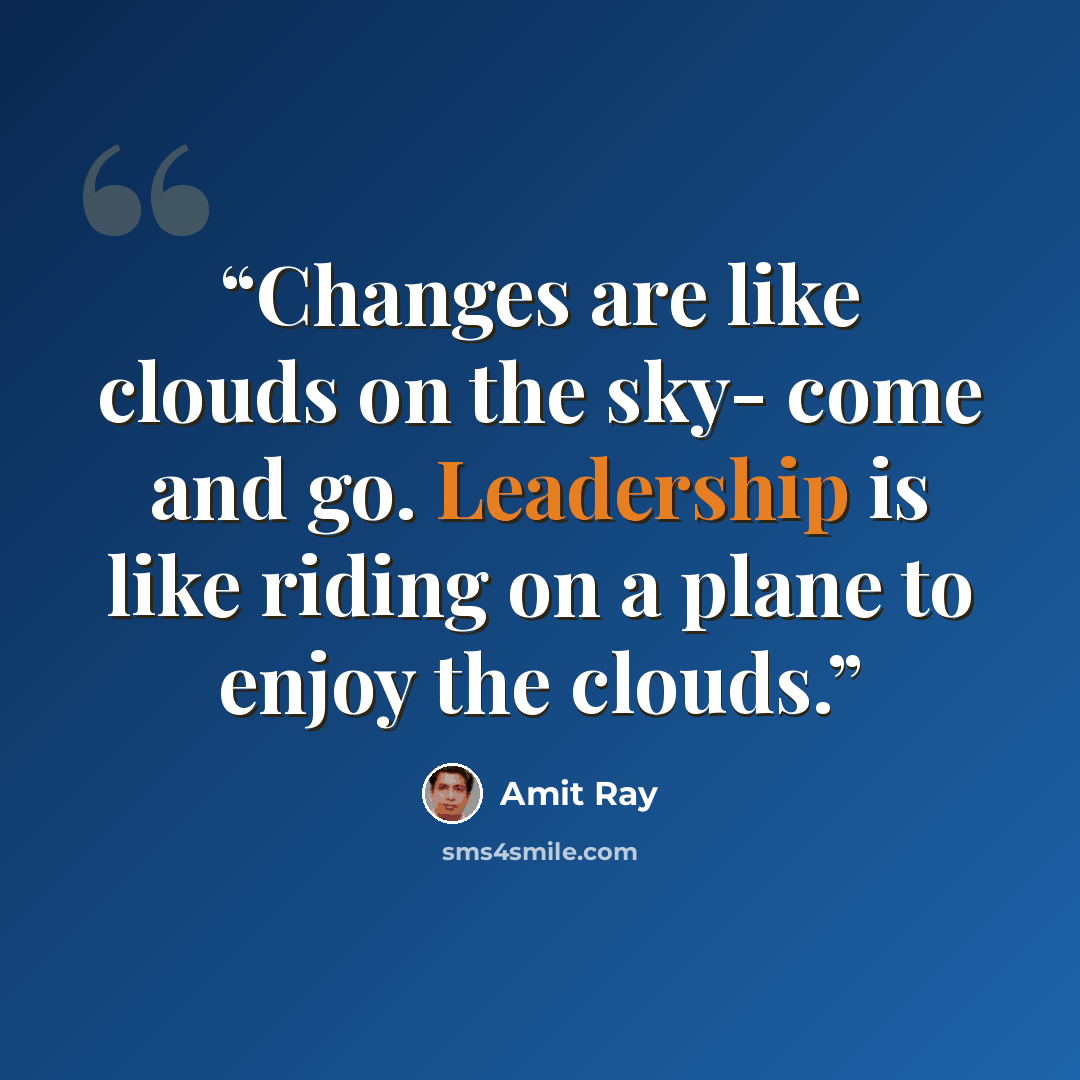 “Changes are like clouds on the sky- come and go. Leadership is like riding on a plane to enjoy the clouds.” quote by Amit Ray