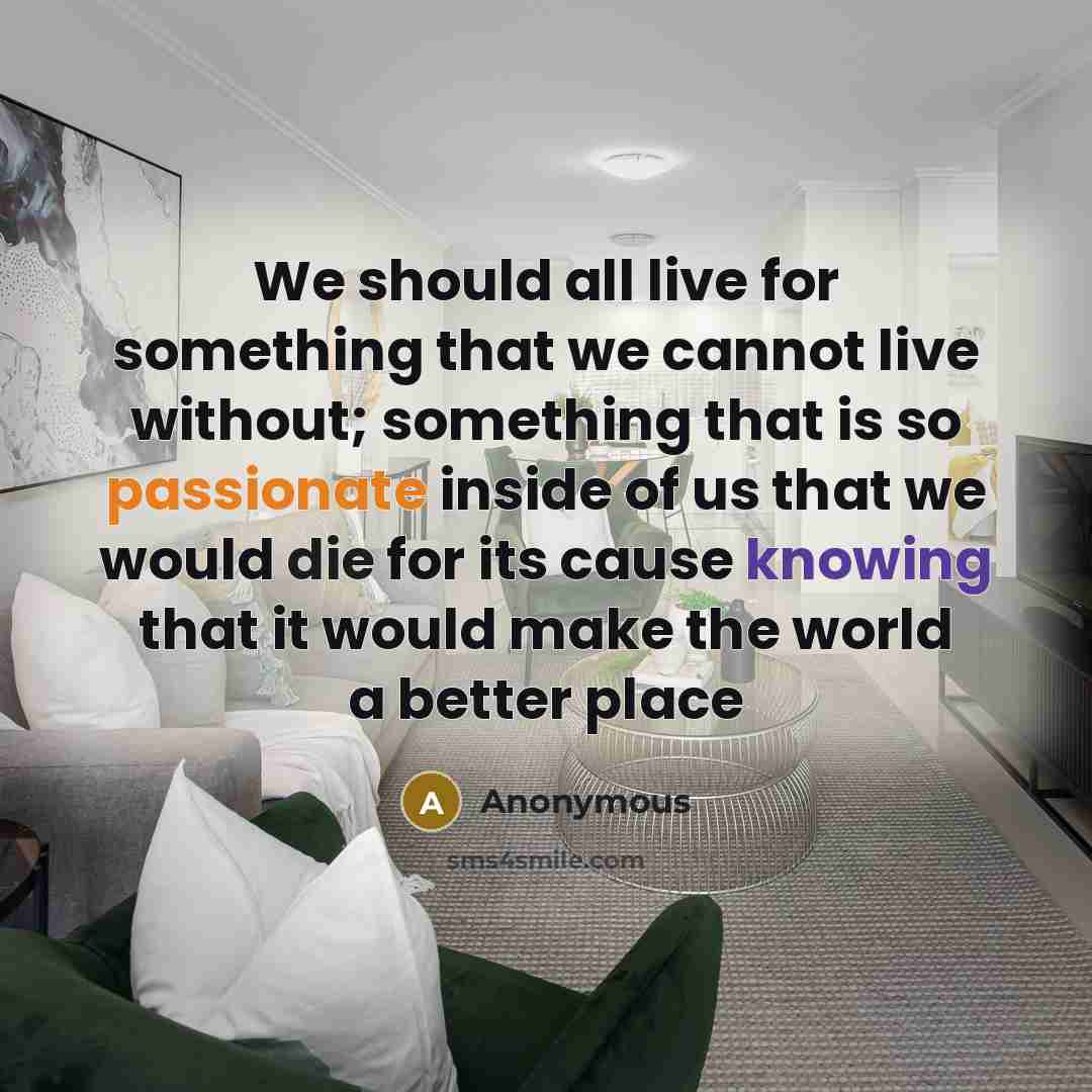 “We should all live for something that we cannot live without; something that is so passionate inside of us that we would die for its cause knowing that it would make the world a better place” quote by Anonymous