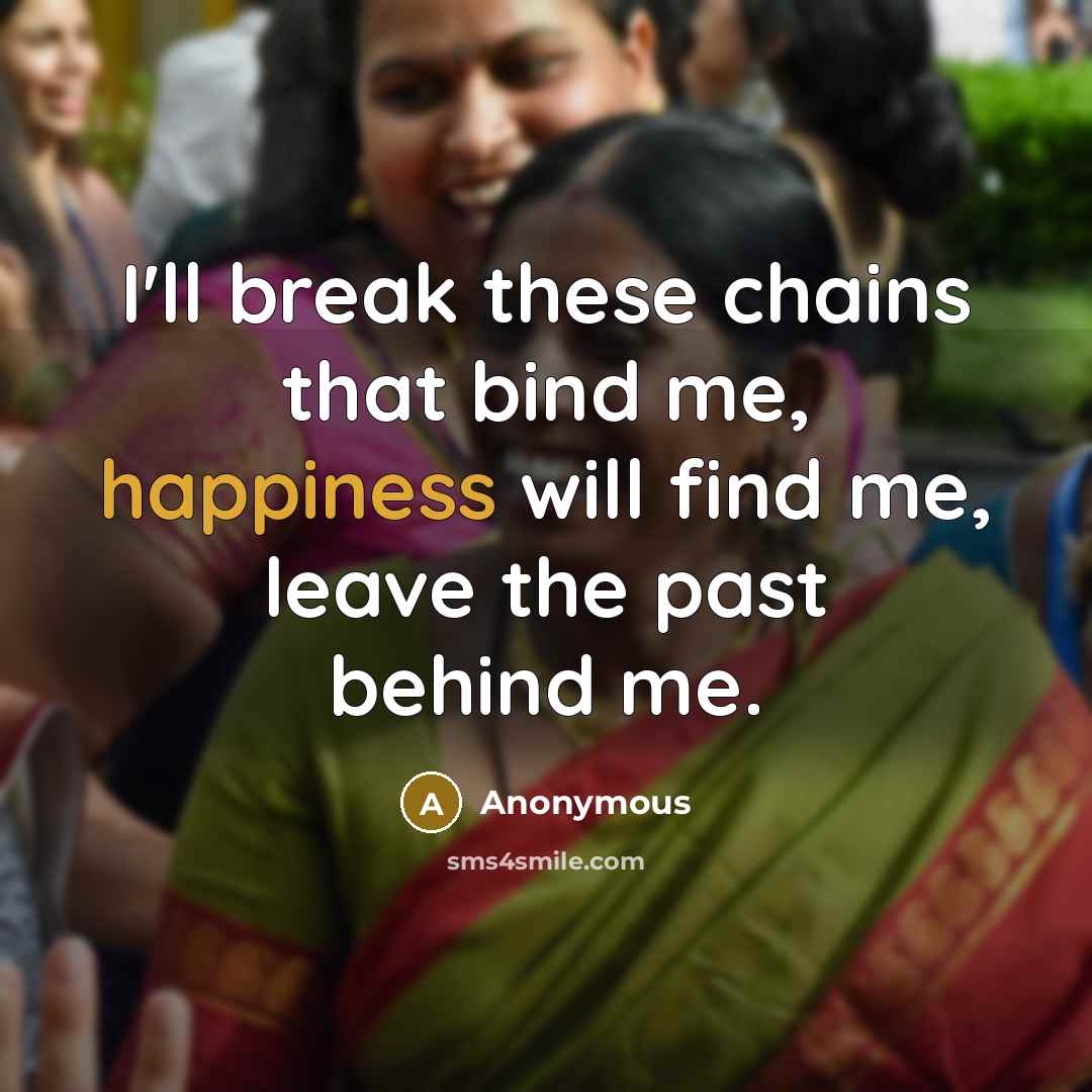 “I'll break these chains that bind me, happiness will find me, leave the past behind me.” quote by Anonymous