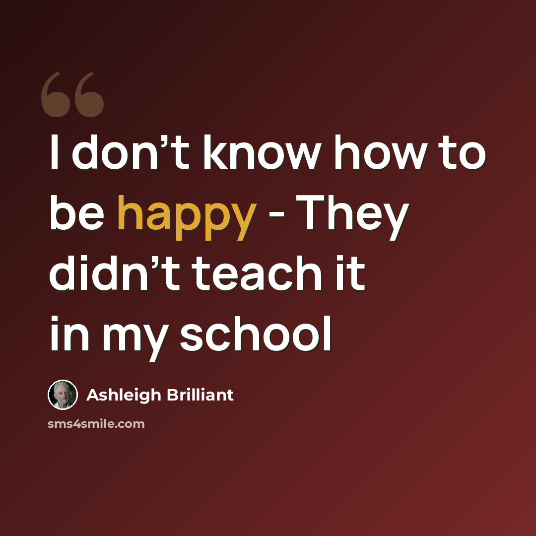 “I don't know how to be happy - They didn't teach it in my school” quote by Ashleigh Brilliant
