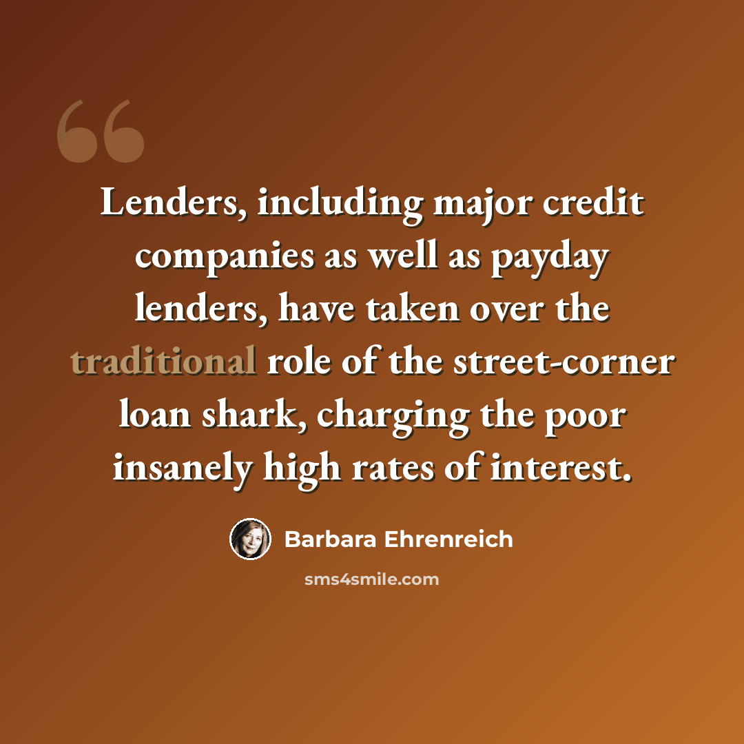“Lenders, including major credit companies as well as payday lenders, have taken over the traditional role of the street-corner loan shark, charging the poor insanely high rates of interest.” quote by Barbara Ehrenreich