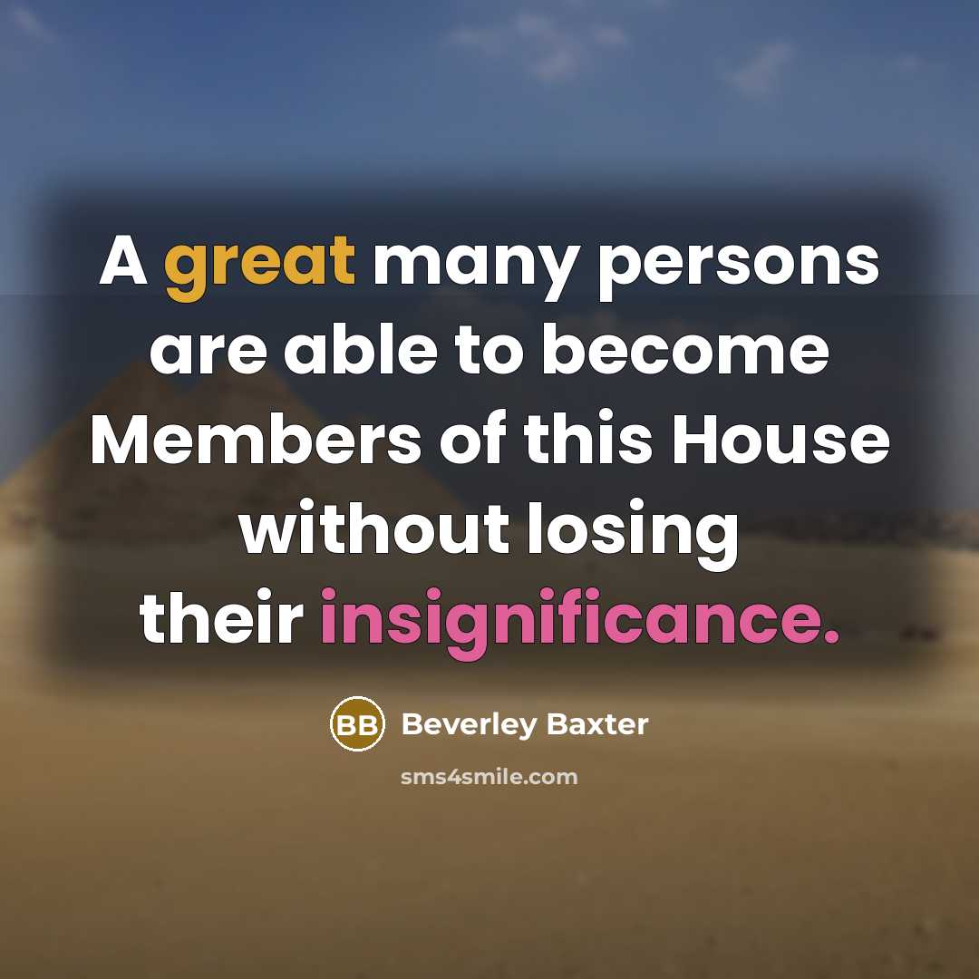 “A great many persons are able to become Members of this House without losing their insignificance.” quote by Beverley Baxter