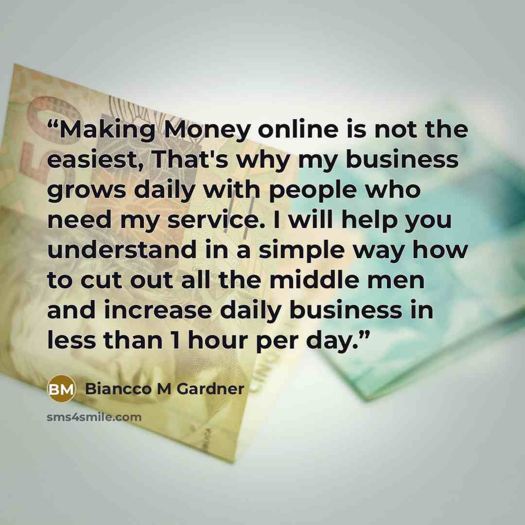 “Making Money online is not the easiest, That's why my business grows daily with people who need my service. I will help you understand in a simple way how to cut out all the middle men and increase daily business in less than 1 hour per day.” quote by Biancco M Gardner