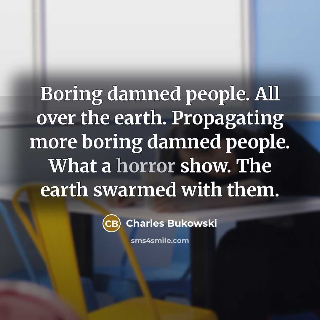 “Boring damned people. All over the earth. Propagating more boring damned people. What a horror show. The earth swarmed with them.” quote by Charles Bukowski