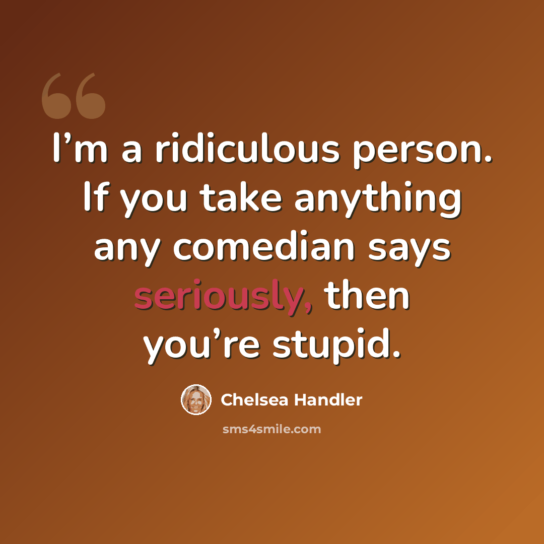 “I’m a ridiculous person. If you take anything any comedian says seriously, then you’re stupid.” quote by Chelsea Handler