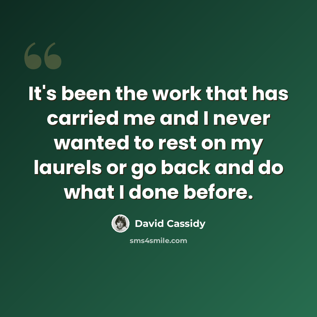 “It's been the work that has carried me and I never wanted to rest on my laurels or go back and do what I done before.” quote by David Cassidy
