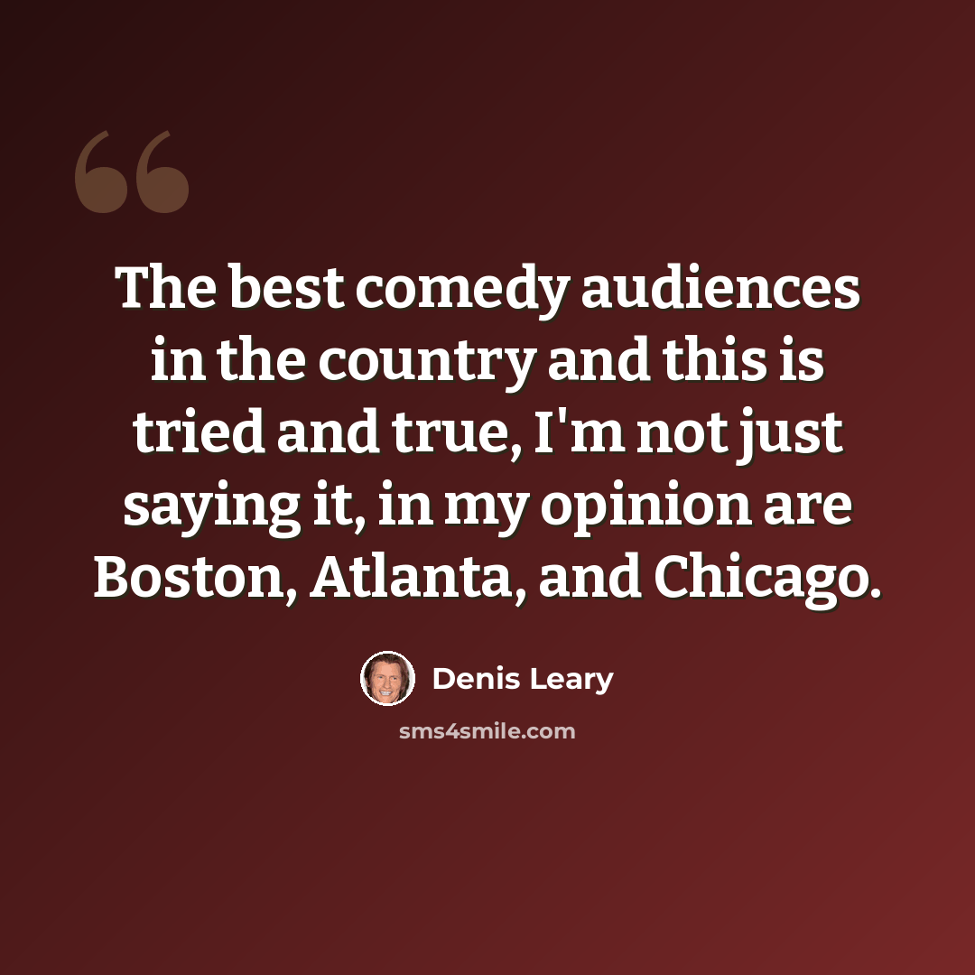 “The best comedy audiences in the country and this is tried and true, I'm not just saying it, in my opinion are Boston, Atlanta, and Chicago.” quote by Denis Leary