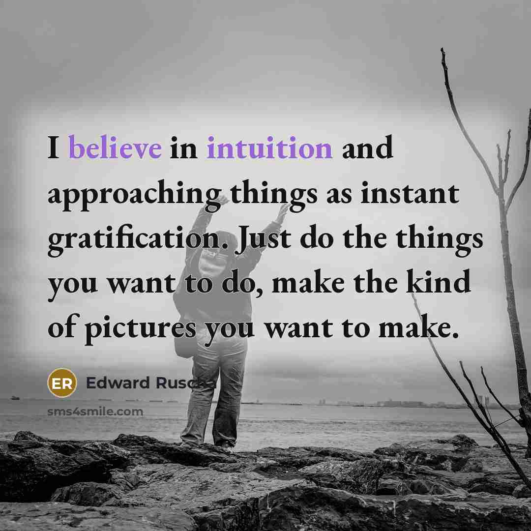 “I believe in intuition and approaching things as instant gratification. Just do the things you want to do, make the kind of pictures you want to make.” quote by Edward Ruscha