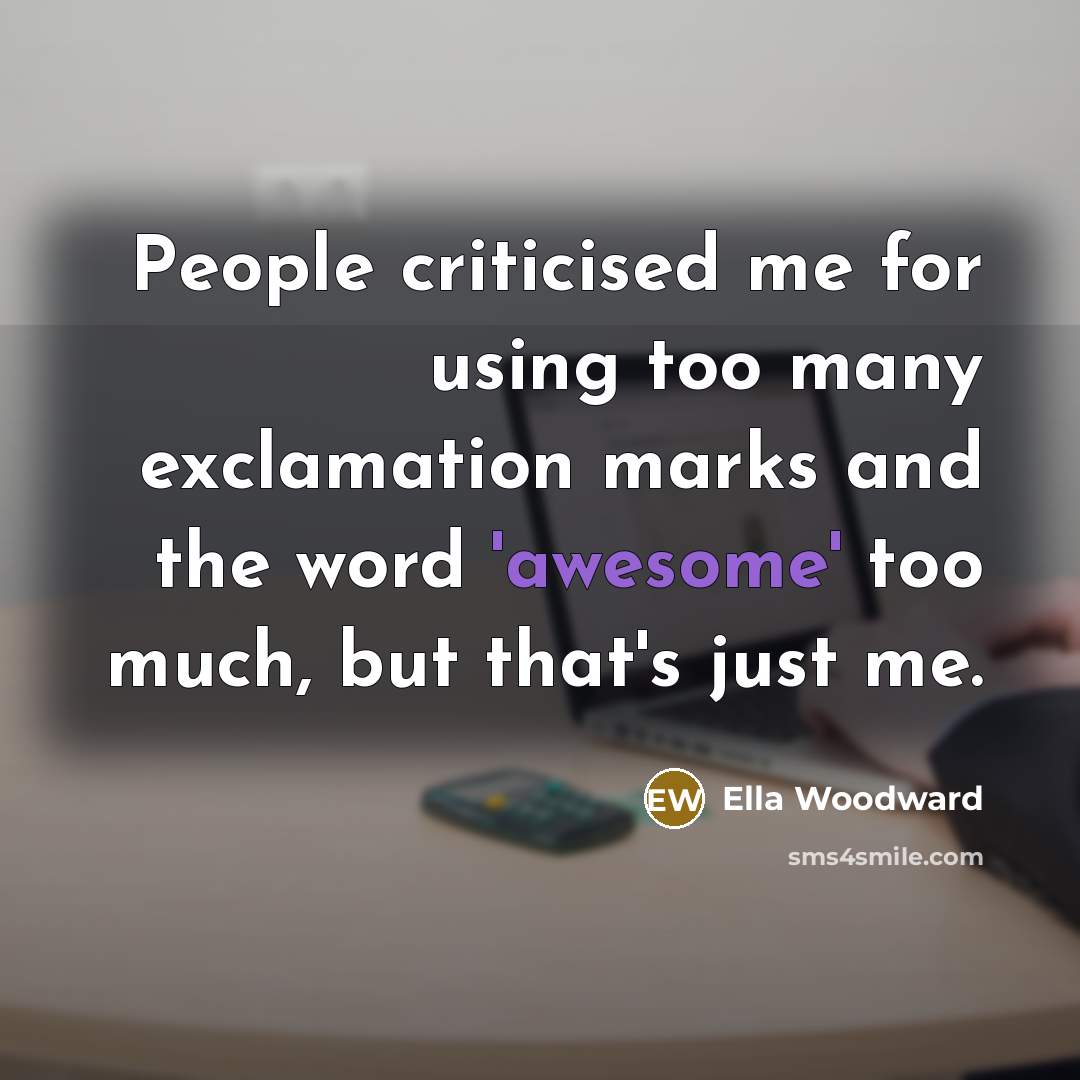 “People criticised me for using too many exclamation marks and the word 'awesome' too much, but that's just me.” quote by Ella Woodward
