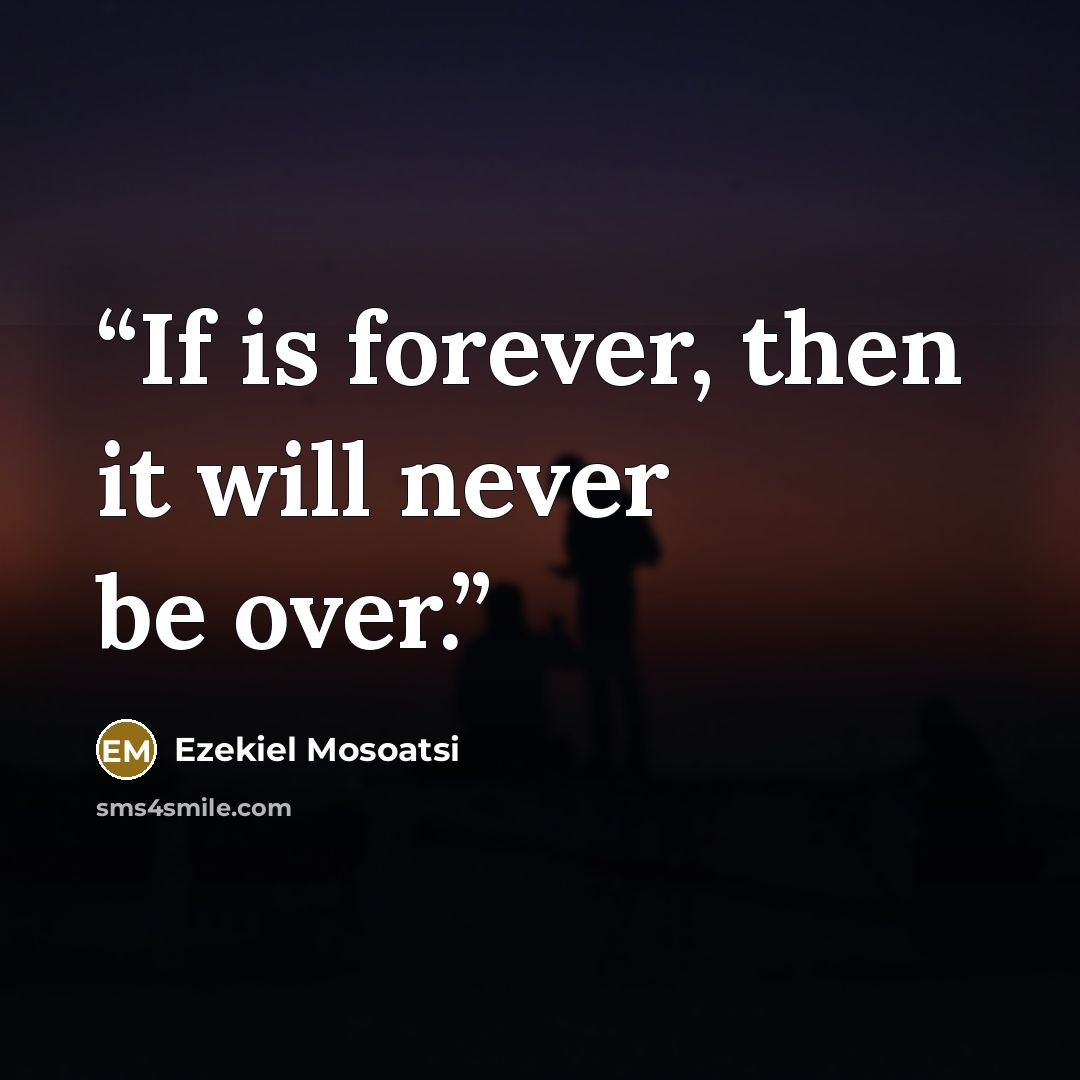 “If is forever, then it will never be over.” quote by Ezekiel Mosoatsi