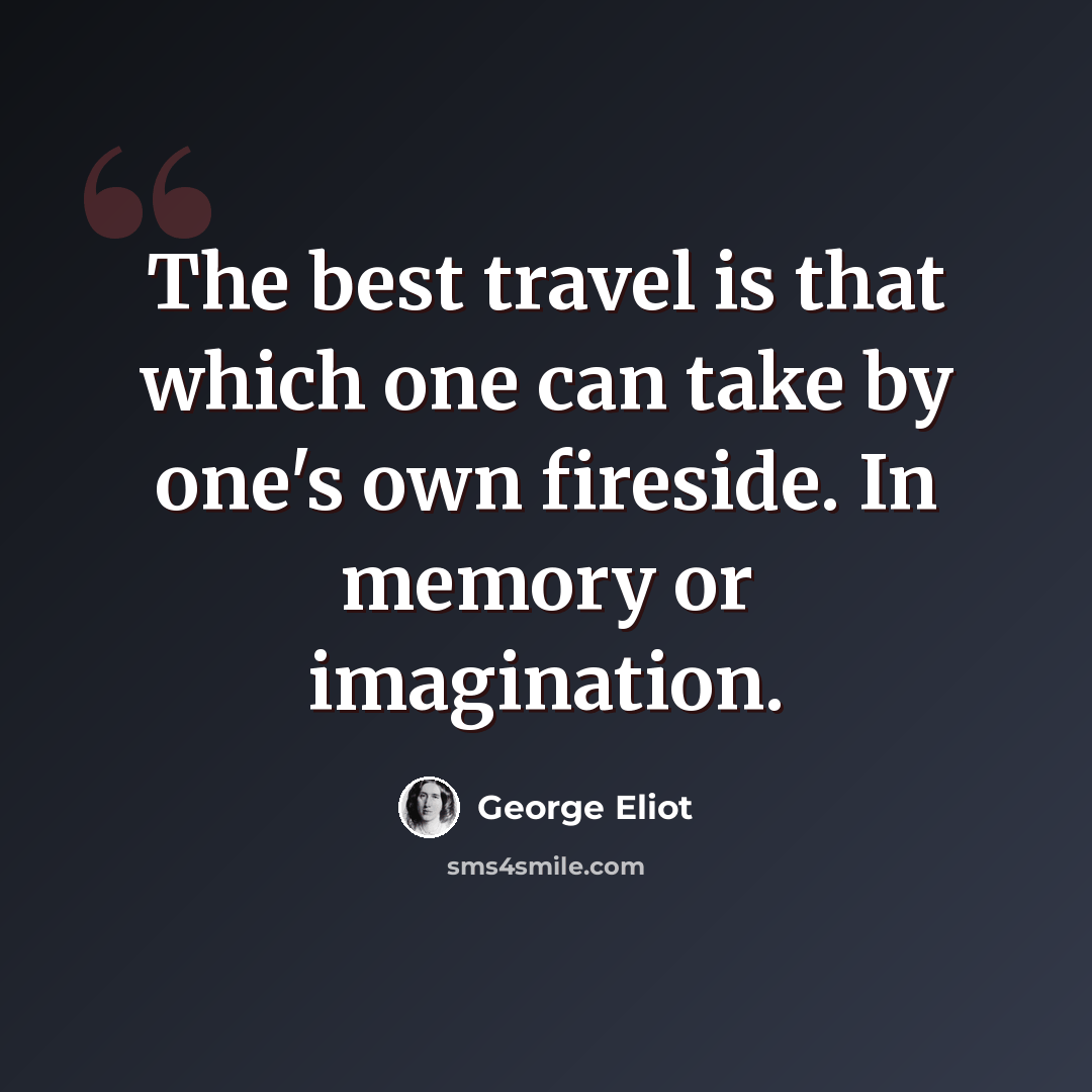 “The best travel is that which one can take by one's own fireside. In memory or imagination.” quote by George Eliot
