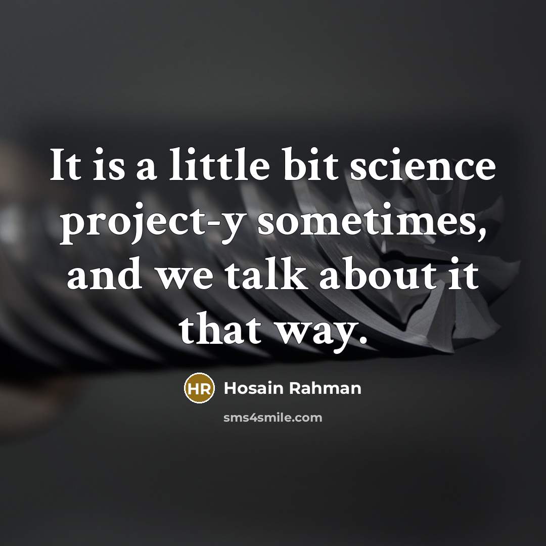 “It is a little bit science project-y sometimes, and we talk about it that way.” quote by Hosain Rahman