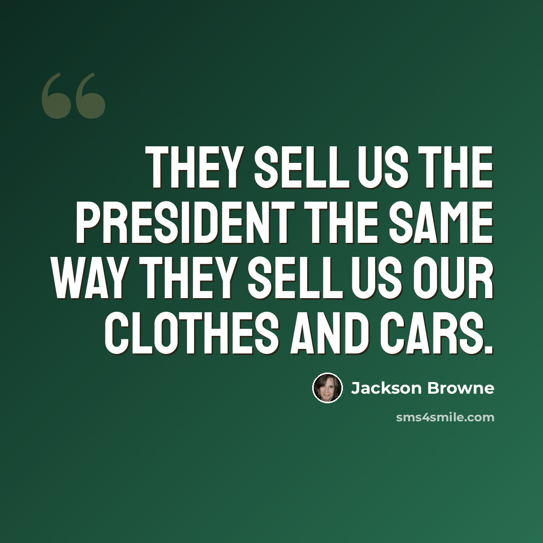“They sell us the President the same way they sell us our clothes and cars.” quote by Jackson Browne