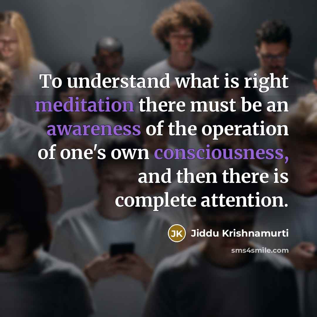“To understand what is right meditation there must be an awareness of the operation of one's own consciousness, and then there is complete attention.” quote by Jiddu Krishnamurti