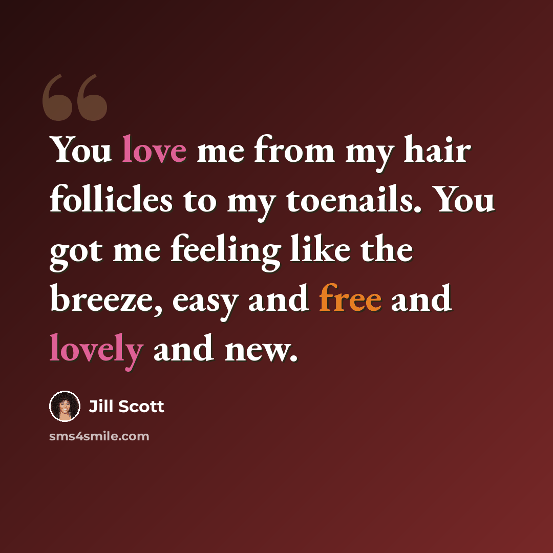 “You love me from my hair follicles to my toenails. You got me feeling like the breeze, easy and free and lovely and new.” quote by Jill Scott